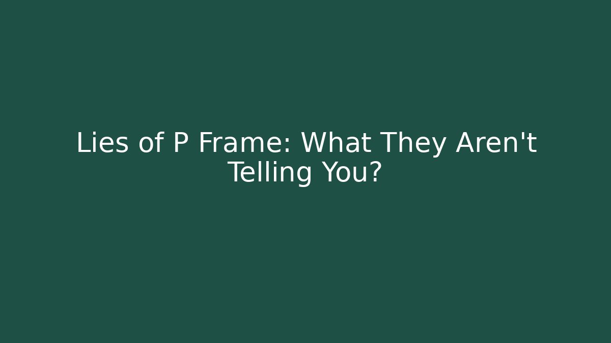 Lies of P Frame: What They Aren't Telling You?