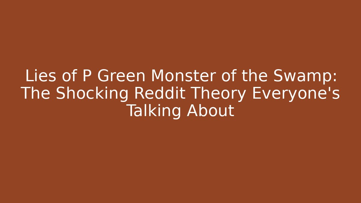 Lies of P Green Monster of the Swamp: The Shocking Reddit Theory Everyone’s Talking About