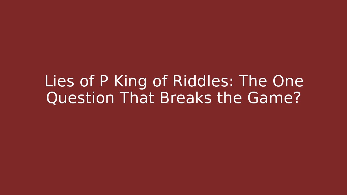 Lies of P King of Riddles: The One Question That Breaks the Game?