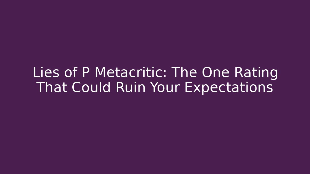 Lies of P Metacritic: The One Rating That Could Ruin Your Expectations