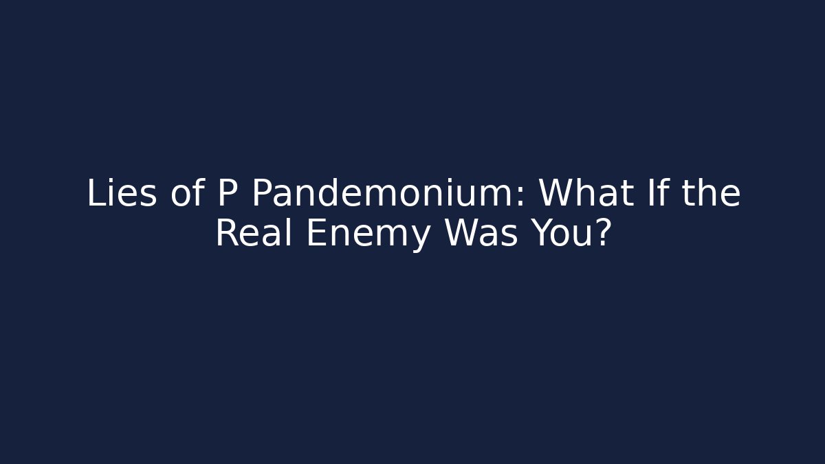 Lies of P Pandemonium: What If the Real Enemy Was You?