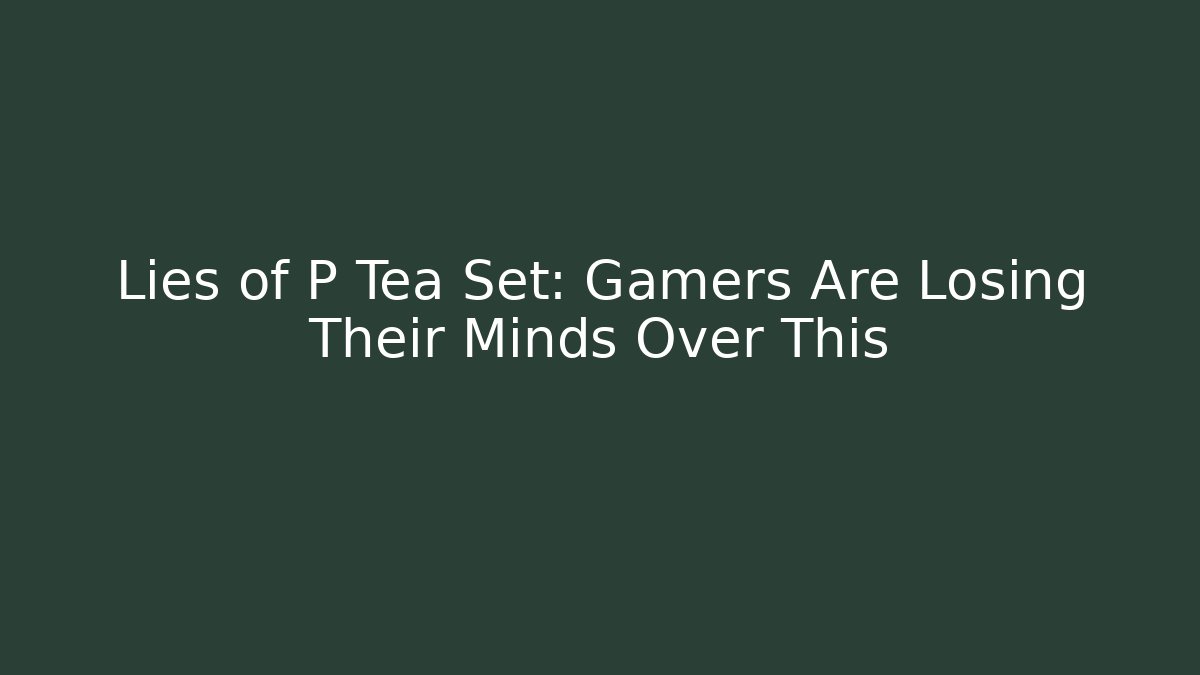 Lies of P Tea Set: Gamers Are Losing Their Minds Over This