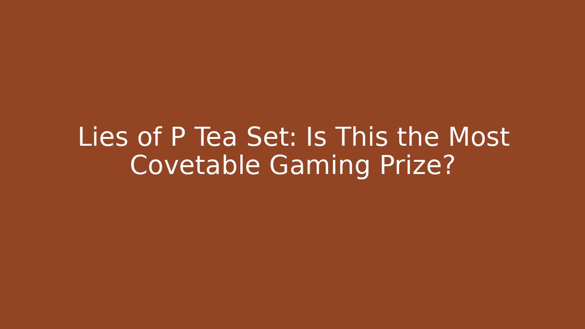 Lies of P Tea Set: Is This the Most Covetable Gaming Prize?
