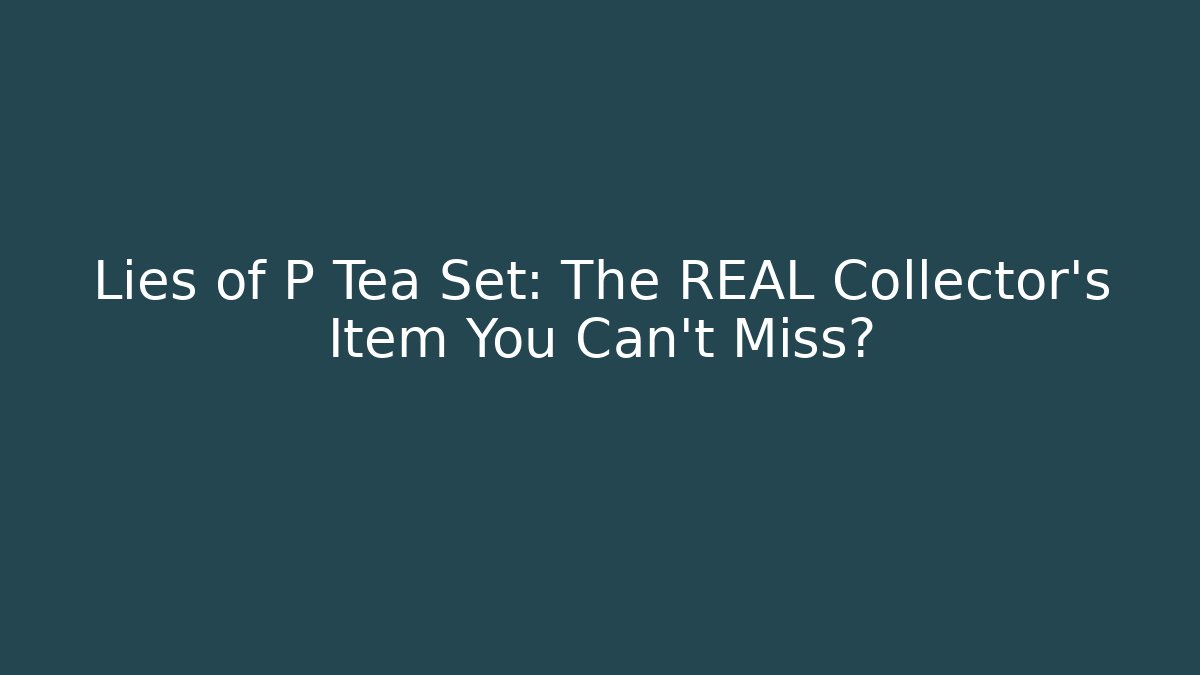Lies of P Tea Set: The REAL Collector’s Item You Can’t Miss?