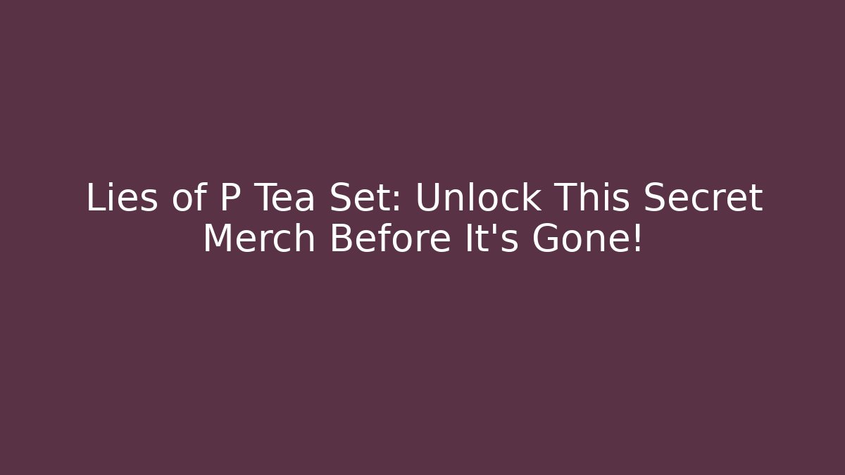Lies of P Tea Set: Unlock This Secret Merch Before It’s Gone!
