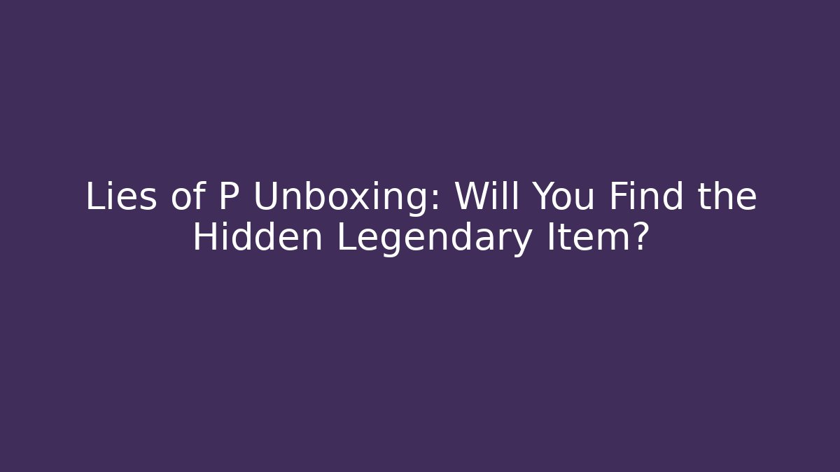 Lies of P Unboxing: Will You Find the Hidden Legendary Item?