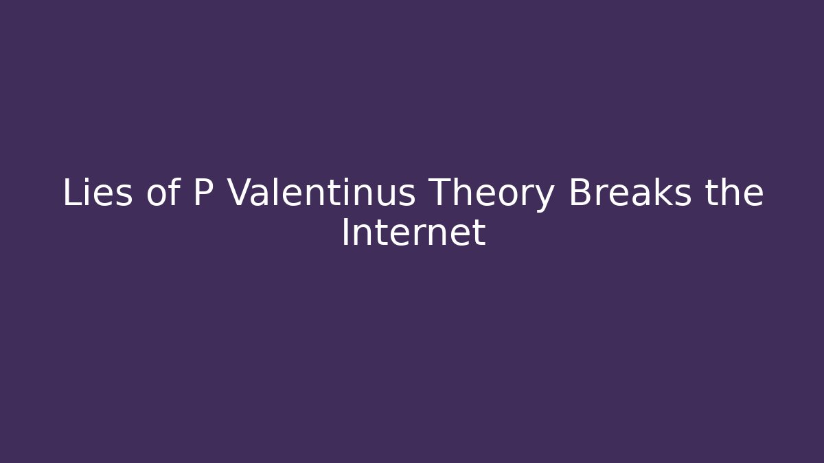 Lies of P Valentinus Theory Breaks the Internet