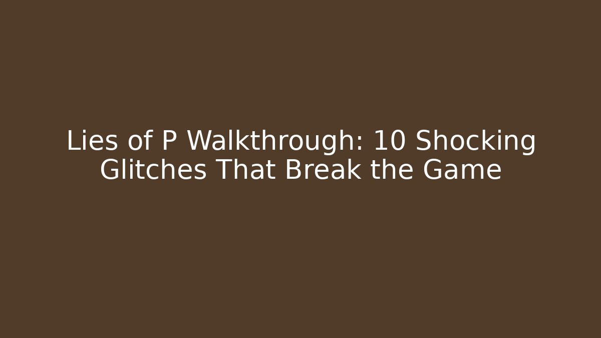 Lies of P Walkthrough: 10 Shocking Glitches That Break the Game