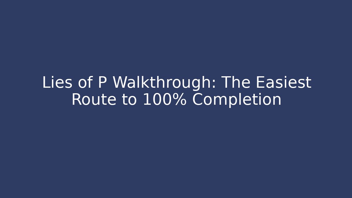 Lies of P Walkthrough: The Easiest Route to 100% Completion