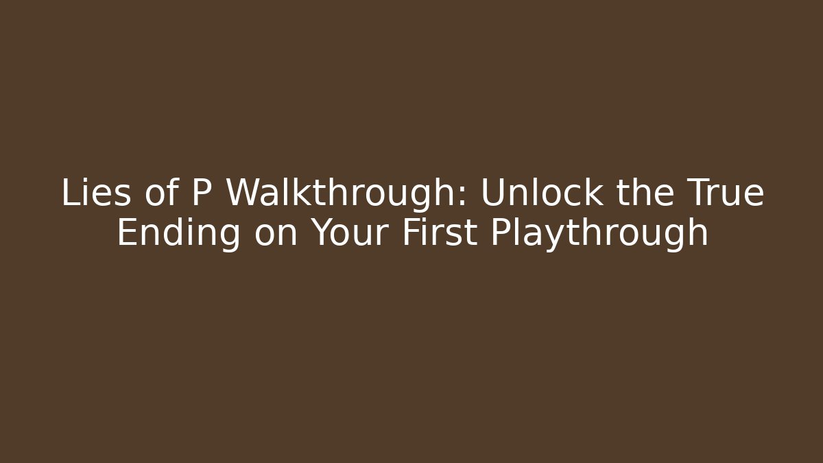 Lies of P Walkthrough: Unlock the True Ending on Your First Playthrough