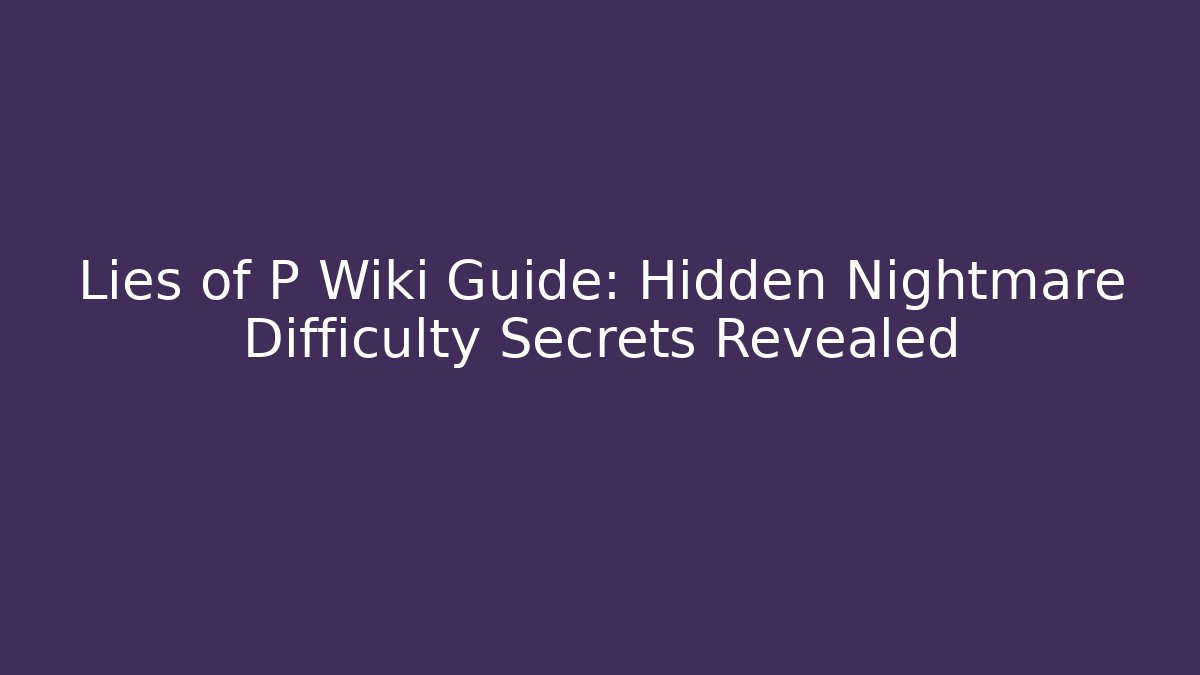 Lies of P Wiki Guide: Hidden Nightmare Difficulty Secrets Revealed
