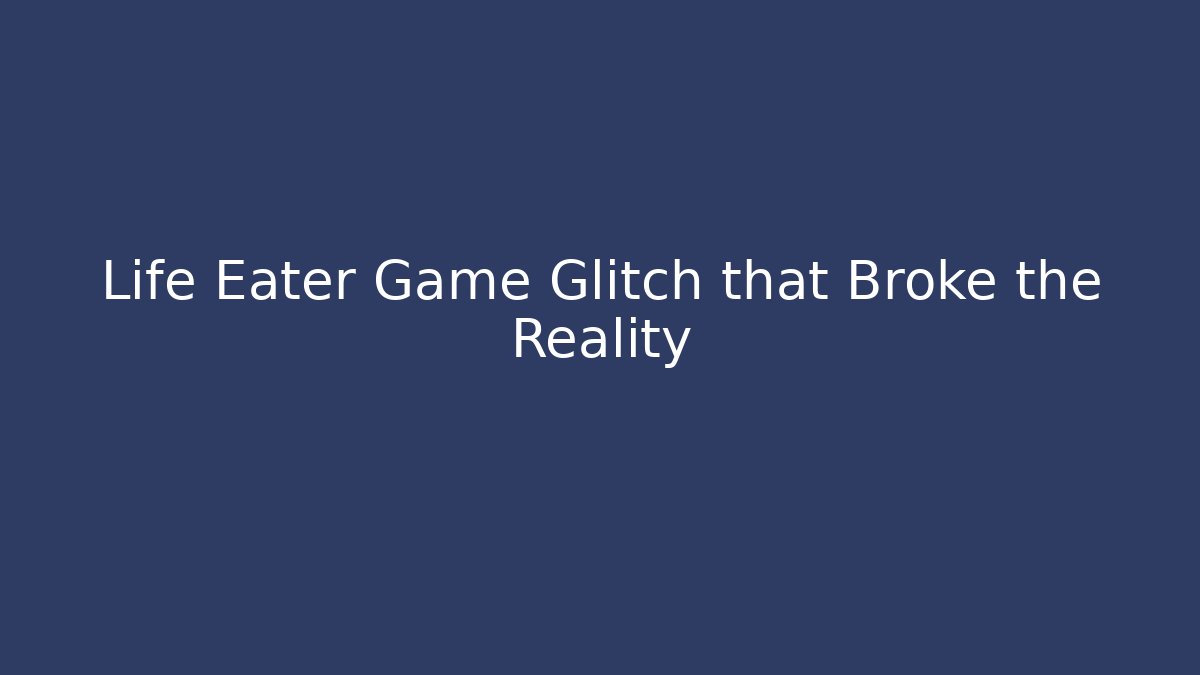 Life Eater Game Glitch that Broke the Reality