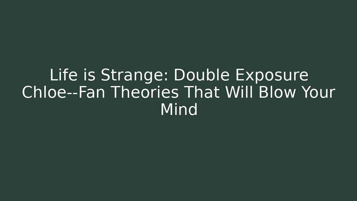 Life is Strange: Double Exposure Chloe—Fan Theories That Will Blow Your Mind