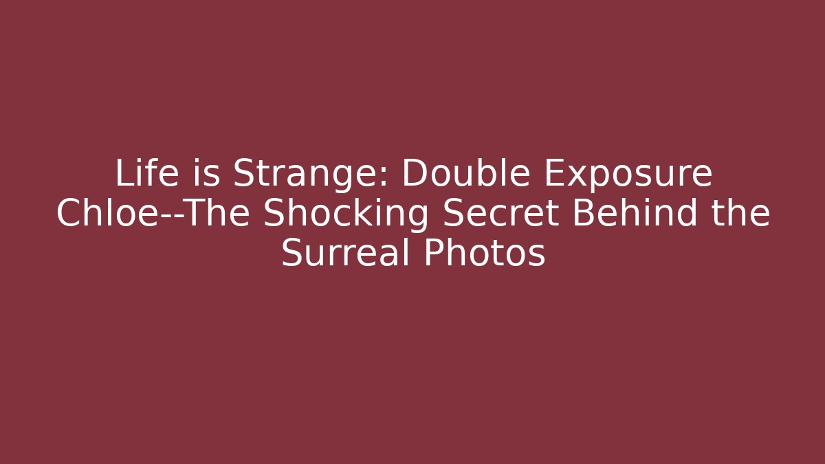 Life is Strange: Double Exposure Chloe—The Shocking Secret Behind the Surreal Photos