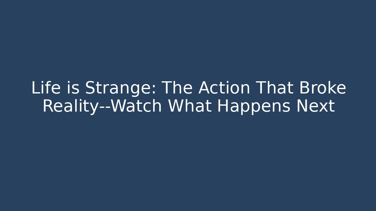Life is Strange: The Action That Broke Reality—Watch What Happens Next