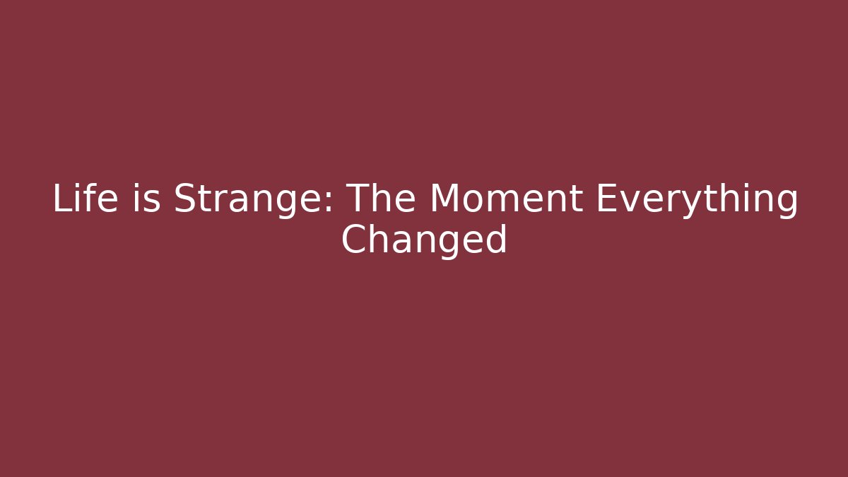 Life is Strange: The Moment Everything Changed