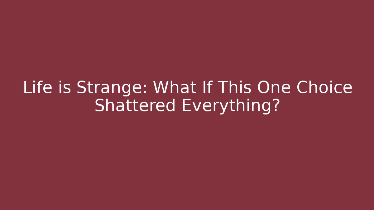 Life is Strange: What If This One Choice Shattered Everything?