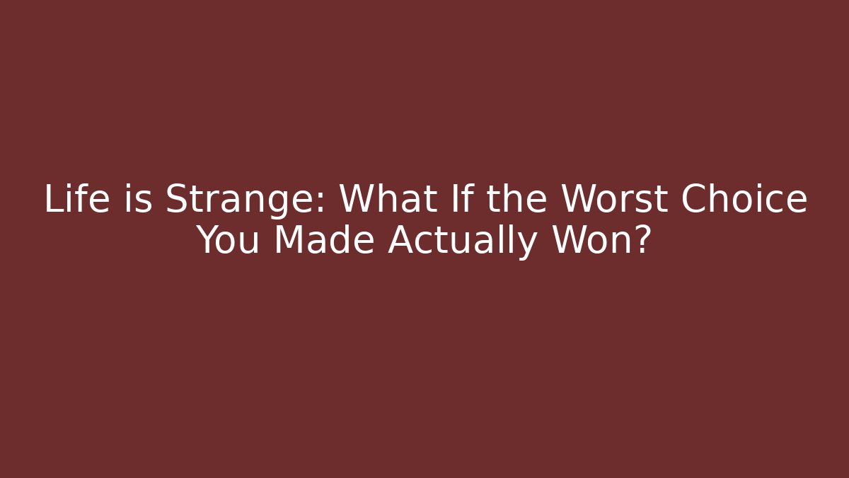 Life is Strange: What If the Worst Choice You Made Actually Won?