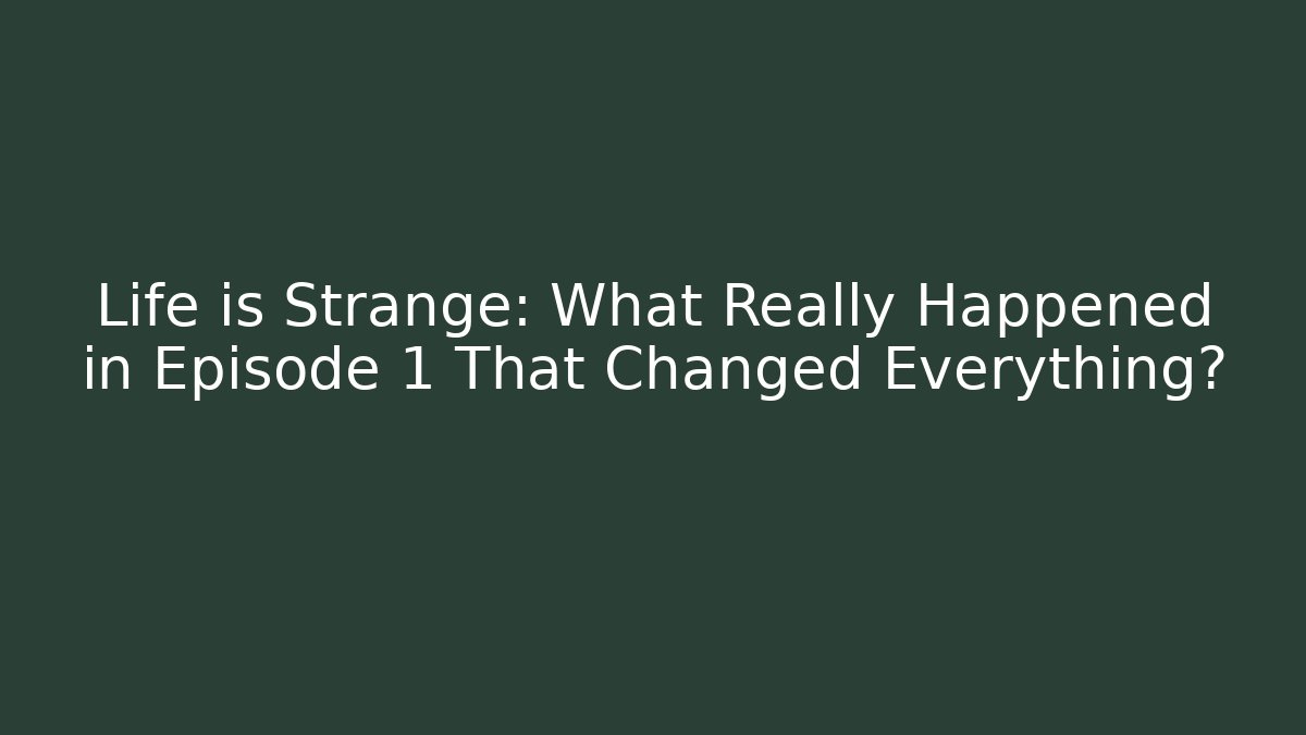 Life is Strange: What Really Happened in Episode 1 That Changed Everything?