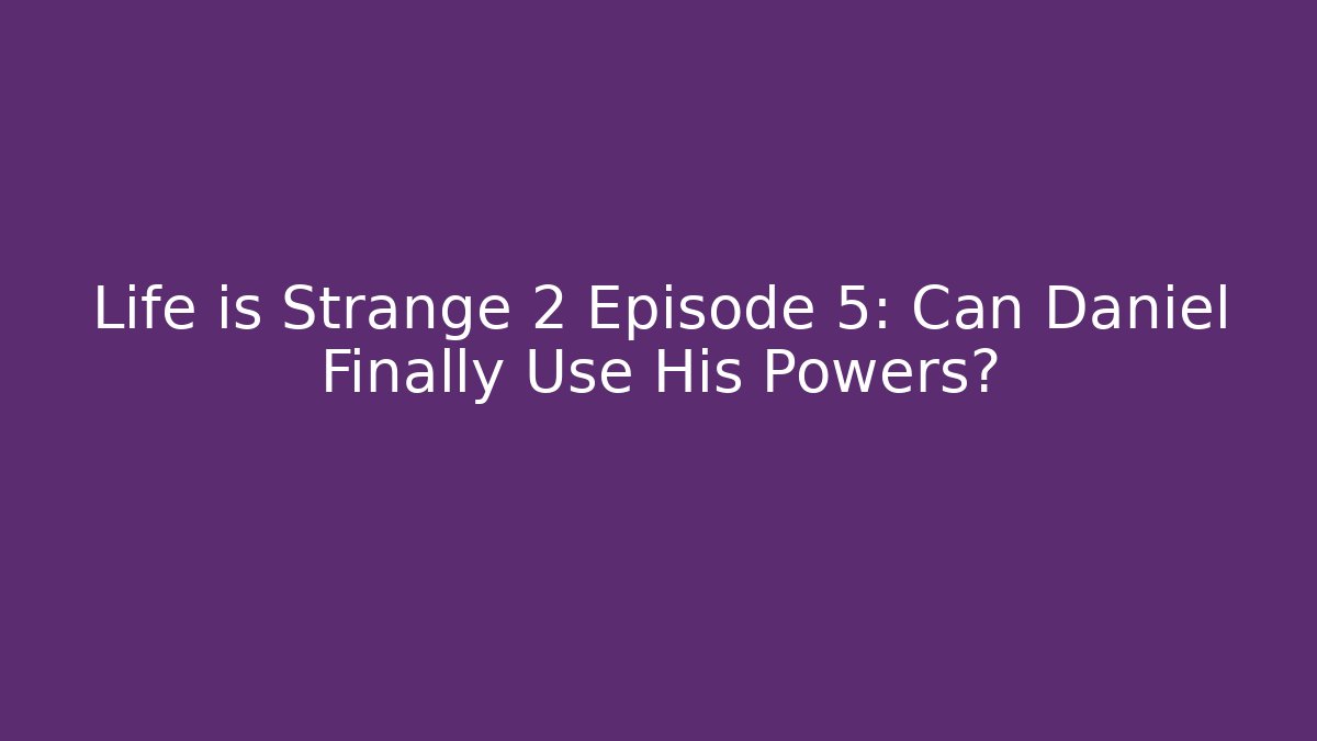Life is Strange 2 Episode 5: Can Daniel Finally Use His Powers?