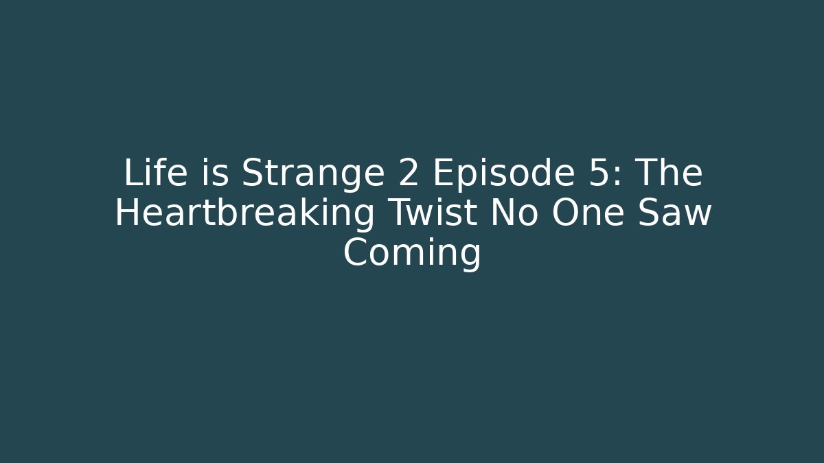 Life is Strange 2 Episode 5: The Heartbreaking Twist No One Saw Coming