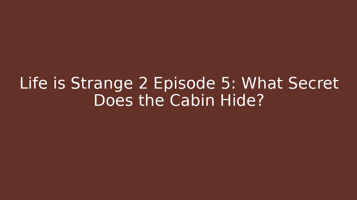 Life is Strange 2 Episode 5: What Secret Does the Cabin Hide?