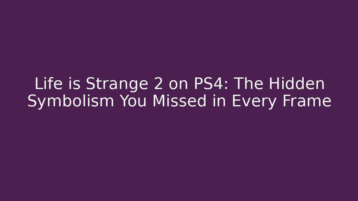 Life is Strange 2 on PS4: The Hidden Symbolism You Missed in Every Frame