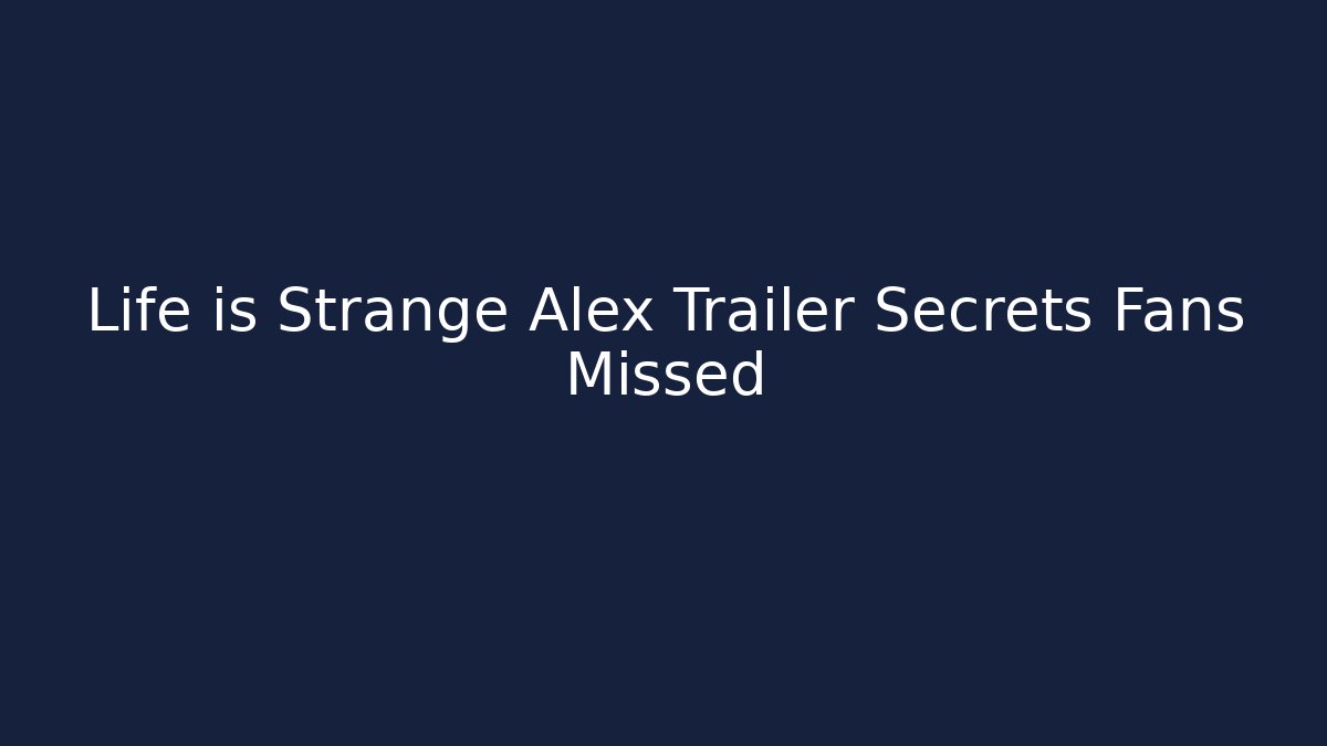 Life is Strange Alex Trailer Secrets Fans Missed