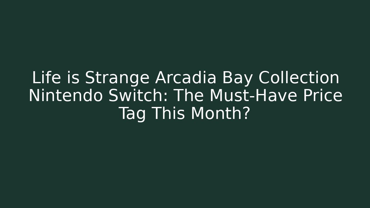 Life is Strange Arcadia Bay Collection Nintendo Switch: The Must-Have Price Tag This Month?