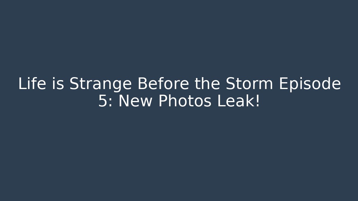 Life is Strange Before the Storm Episode 5: New Photos Leak!
