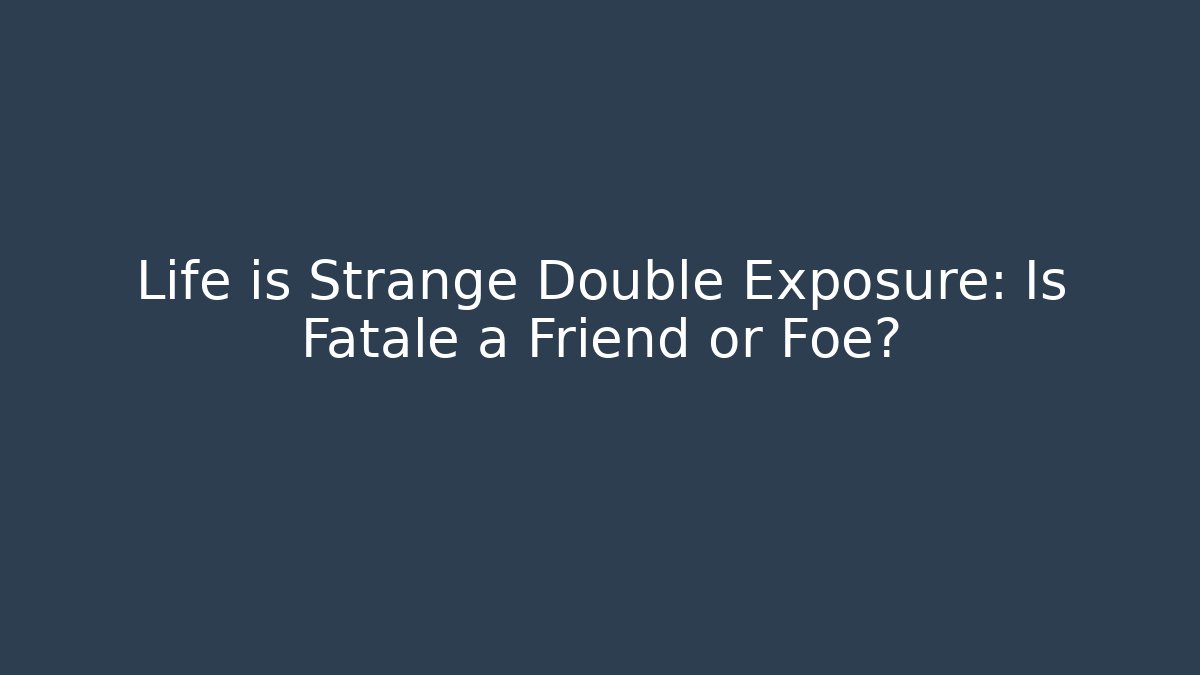 Life is Strange Double Exposure: Is Fatale a Friend or Foe?