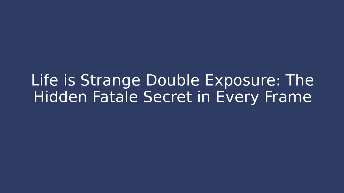 Life is Strange Double Exposure: The Hidden Fatale Secret in Every Frame