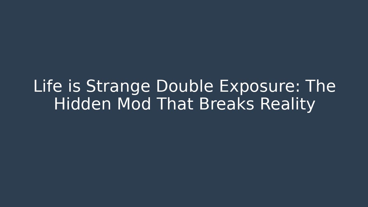 Life is Strange Double Exposure: The Hidden Mod That Breaks Reality