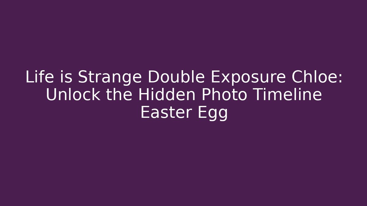 Life is Strange Double Exposure Chloe: Unlock the Hidden Photo Timeline Easter Egg