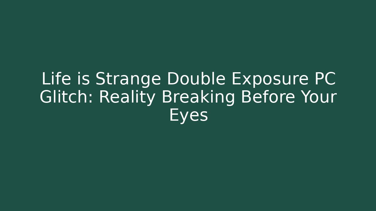 Life is Strange Double Exposure PC Glitch: Reality Breaking Before Your Eyes