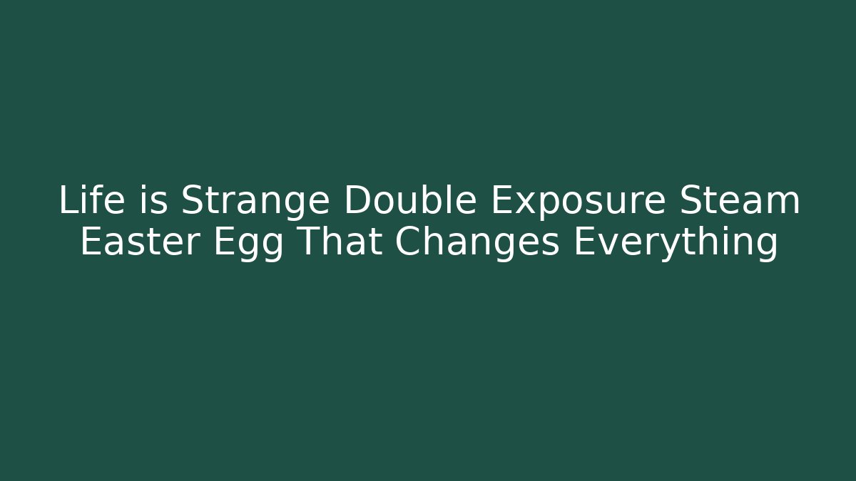 Life is Strange Double Exposure Steam Easter Egg That Changes Everything