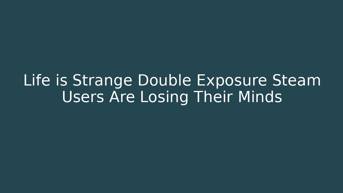 Life is Strange Double Exposure Steam Users Are Losing Their Minds