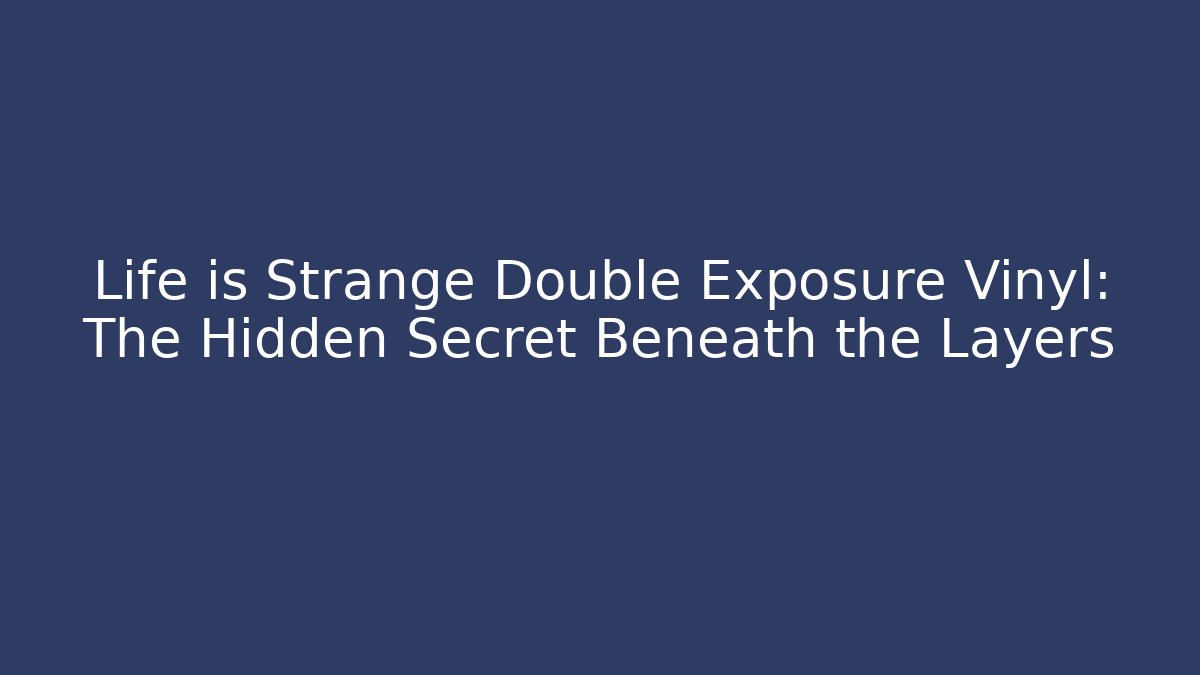 Life is Strange Double Exposure Vinyl: The Hidden Secret Beneath the Layers