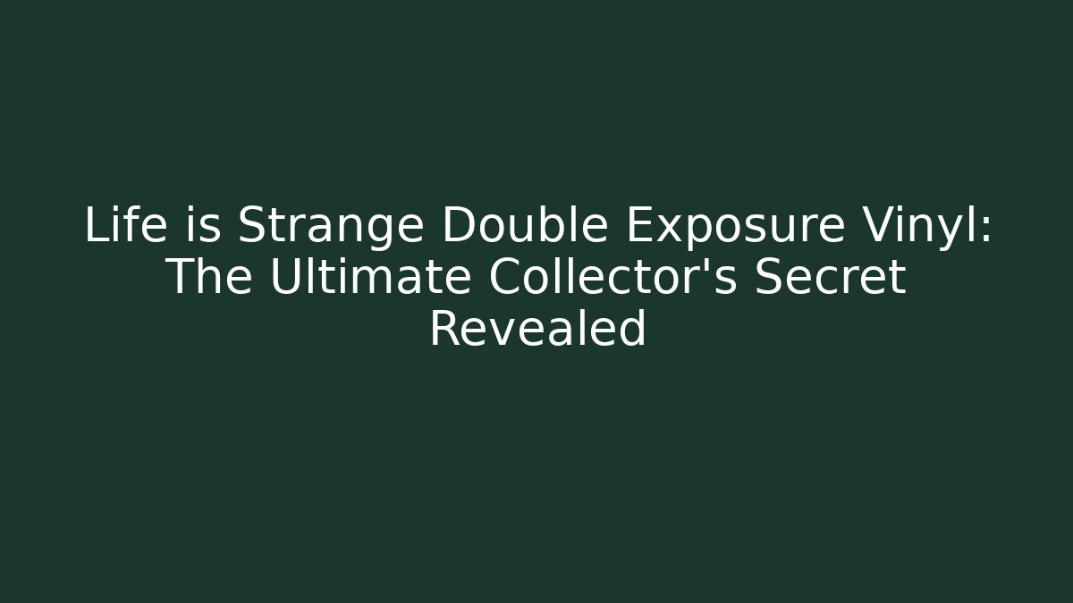 Life is Strange Double Exposure Vinyl: The Ultimate Collector's Secret Revealed