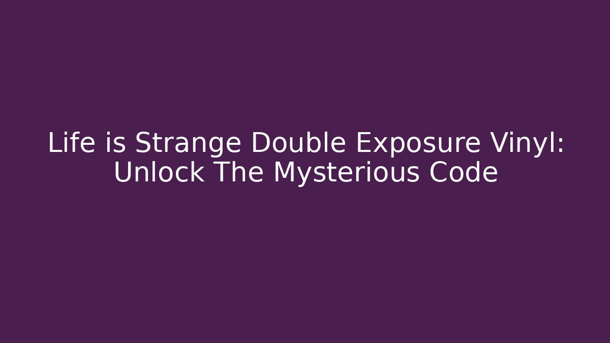 Life is Strange Double Exposure Vinyl: Unlock The Mysterious Code