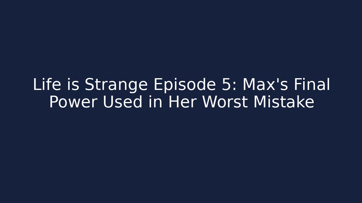 Life is Strange Episode 5: Max's Final Power Used in Her Worst Mistake - Critter Realm