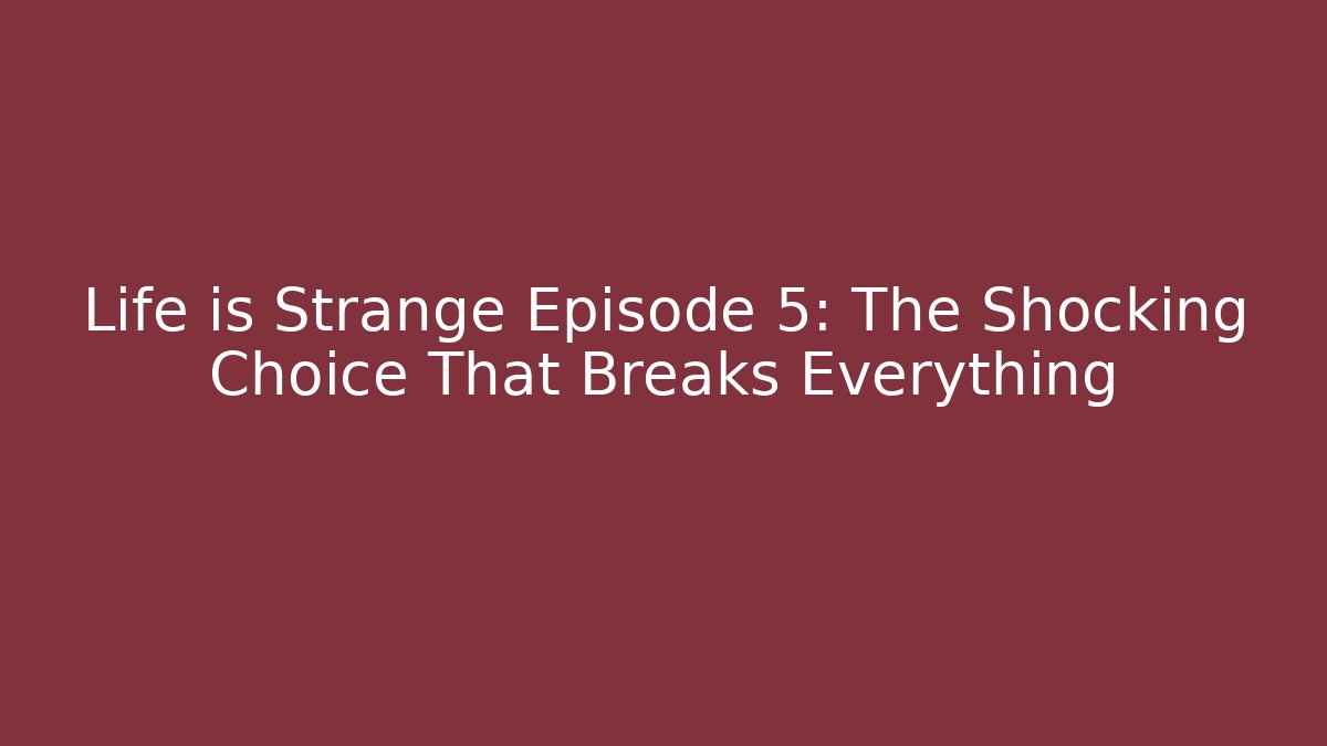 Life is Strange Episode 5: The Shocking Choice That Breaks Everything