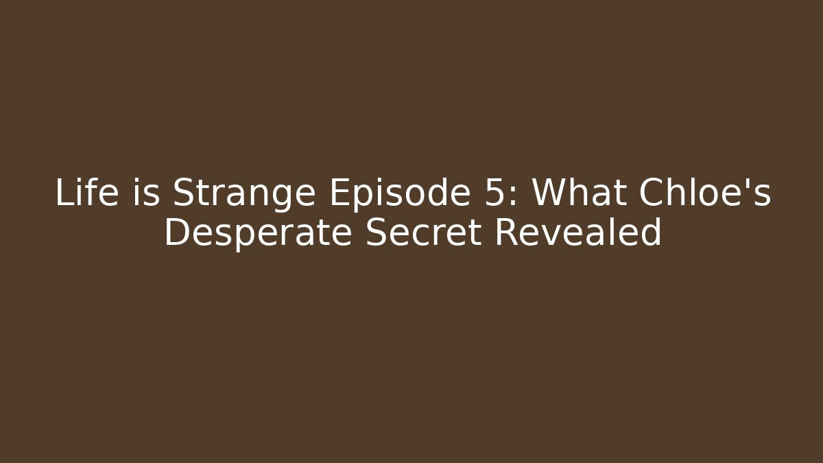 Life is Strange Episode 5: What Chloe's Desperate Secret Revealed
