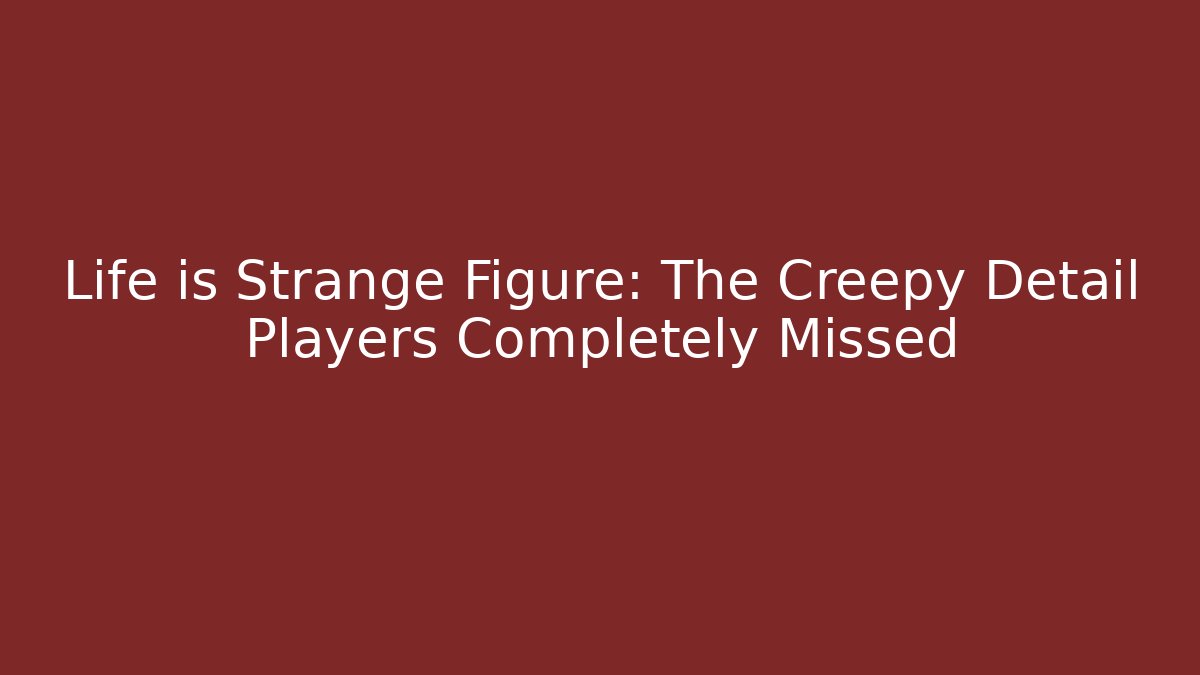 Life is Strange Figure: The Creepy Detail Players Completely Missed