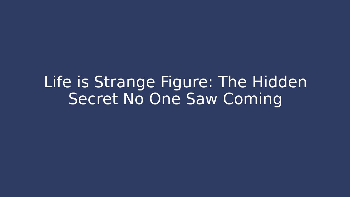 Life is Strange Figure: The Hidden Secret No One Saw Coming