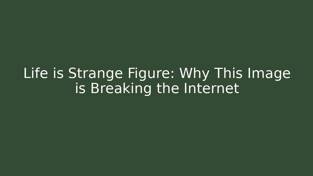Life is Strange Figure: Why This Image is Breaking the Internet