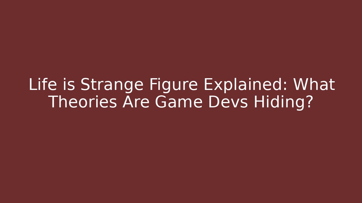 Life is Strange Figure Explained: What Theories Are Game Devs Hiding?