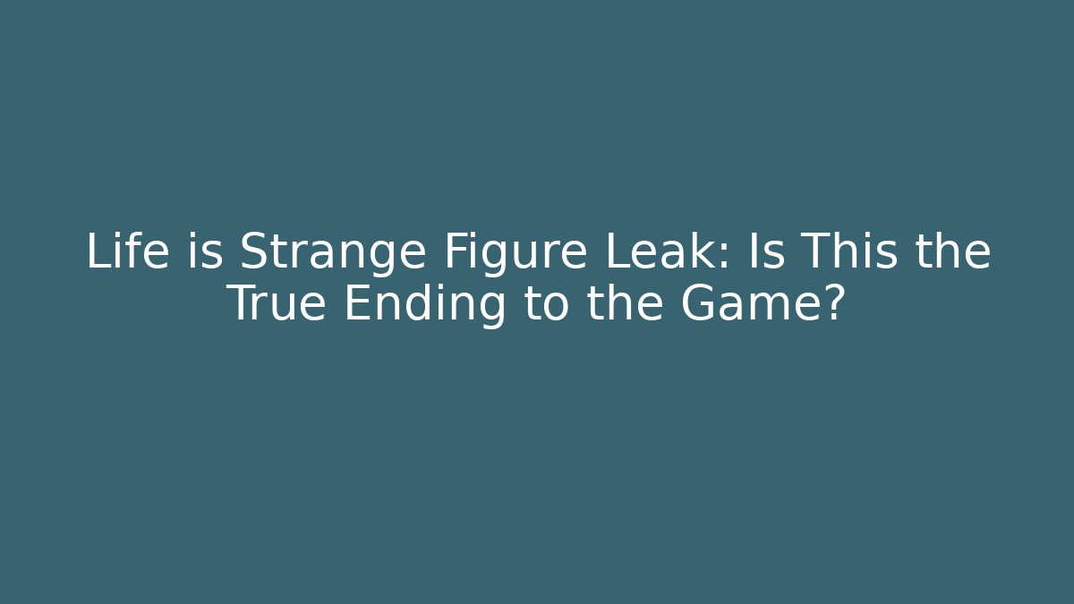 Life is Strange Figure Leak: Is This the True Ending to the Game?
