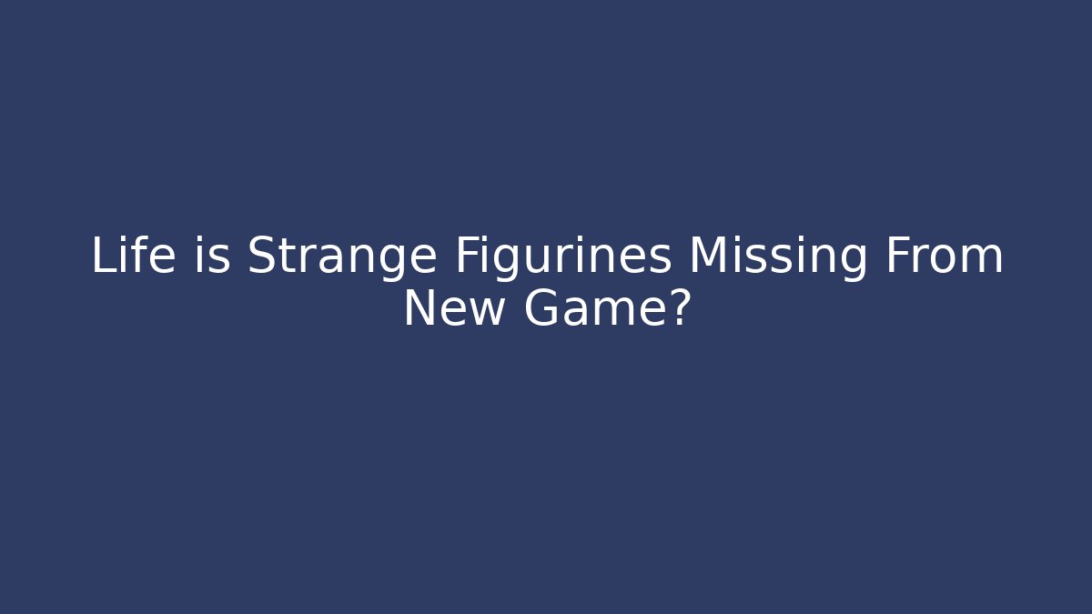 Life is Strange Figurines Missing From New Game?