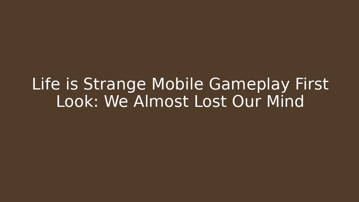 Life is Strange Mobile Gameplay First Look: We Almost Lost Our Mind